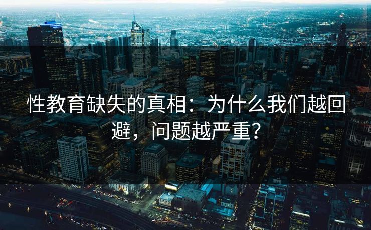 性教育缺失的真相：为什么我们越回避，问题越严重？