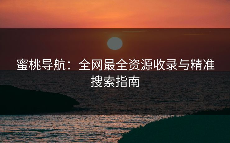 蜜桃导航：全网最全资源收录与精准搜索指南  第1张