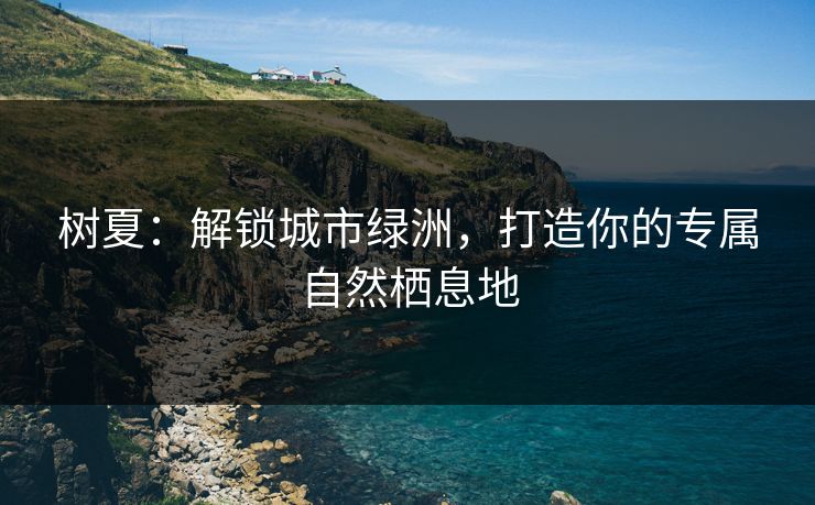 树夏：解锁城市绿洲，打造你的专属自然栖息地  第1张