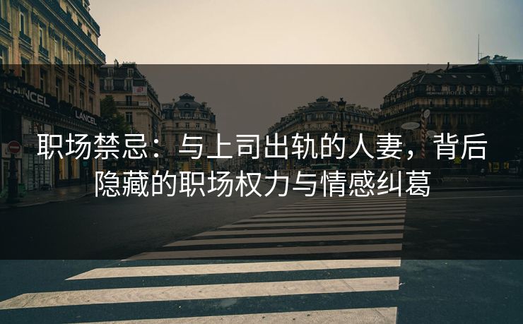 职场禁忌：与上司出轨的人妻，背后隐藏的职场权力与情感纠葛