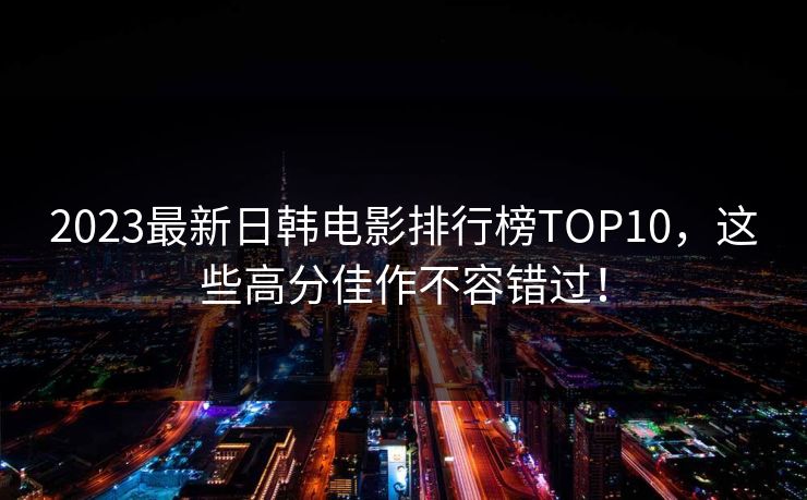 2023最新日韩电影排行榜TOP10，这些高分佳作不容错过！