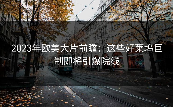 2023年欧美大片前瞻：这些好莱坞巨制即将引爆院线