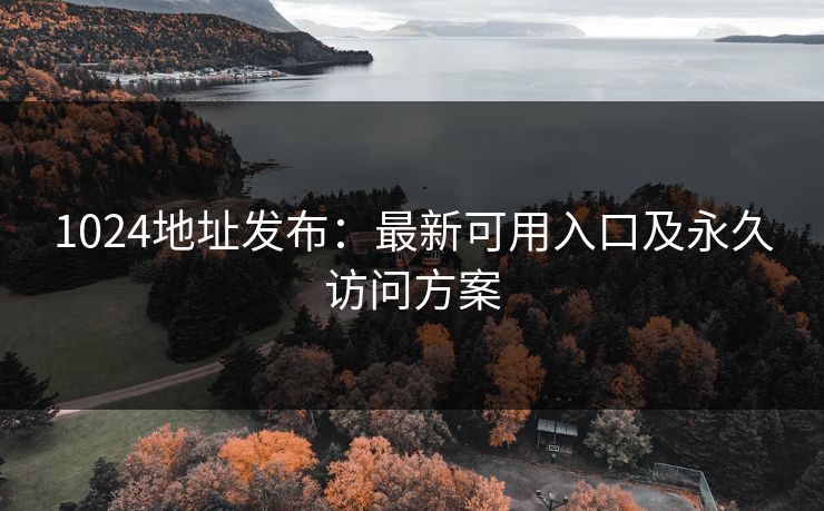 1024地址发布：最新可用入口及永久访问方案