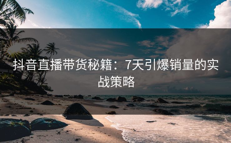 抖音直播带货秘籍：7天引爆销量的实战策略