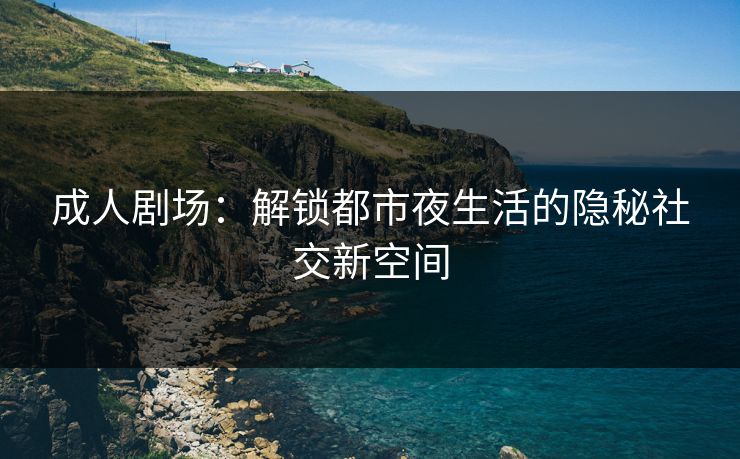 成人剧场：解锁都市夜生活的隐秘社交新空间  第1张