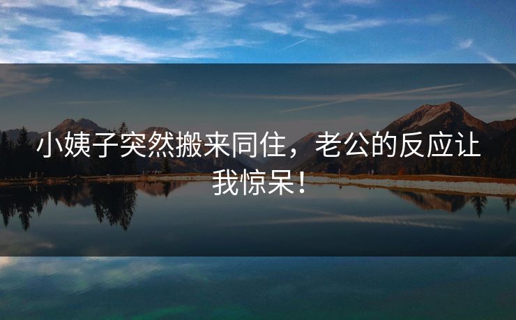 小姨子突然搬来同住，老公的反应让我惊呆！