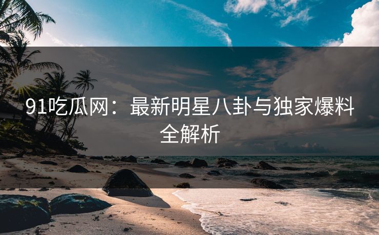 91吃瓜网：最新明星八卦与独家爆料全解析  第1张