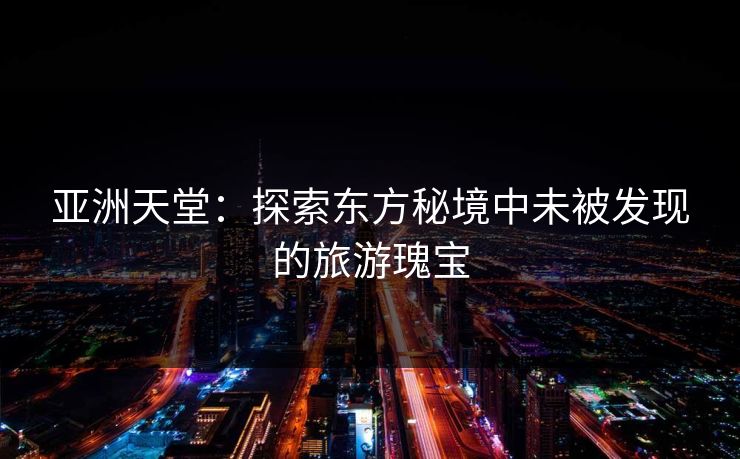 亚洲天堂：探索东方秘境中未被发现的旅游瑰宝