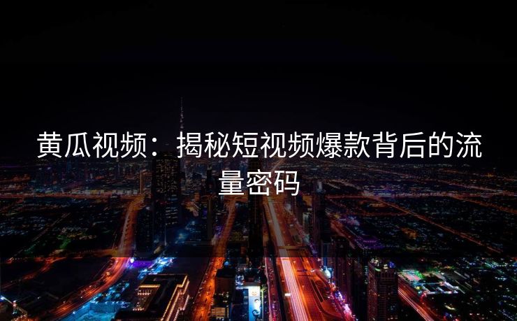 黄瓜视频：揭秘短视频爆款背后的流量密码  第1张