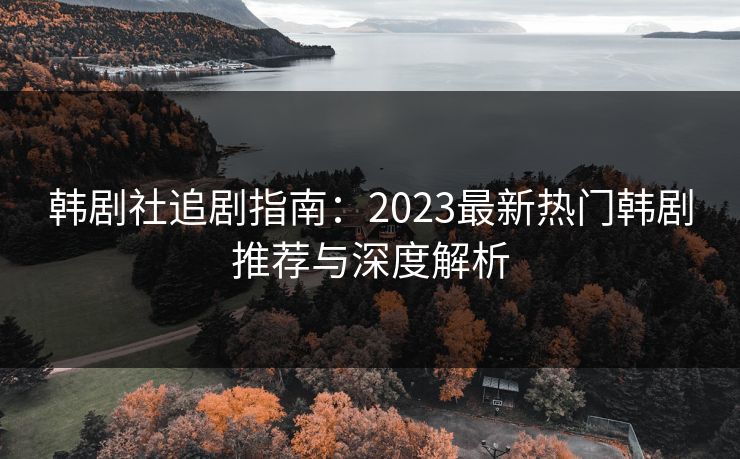 韩剧社追剧指南：2023最新热门韩剧推荐与深度解析  第1张