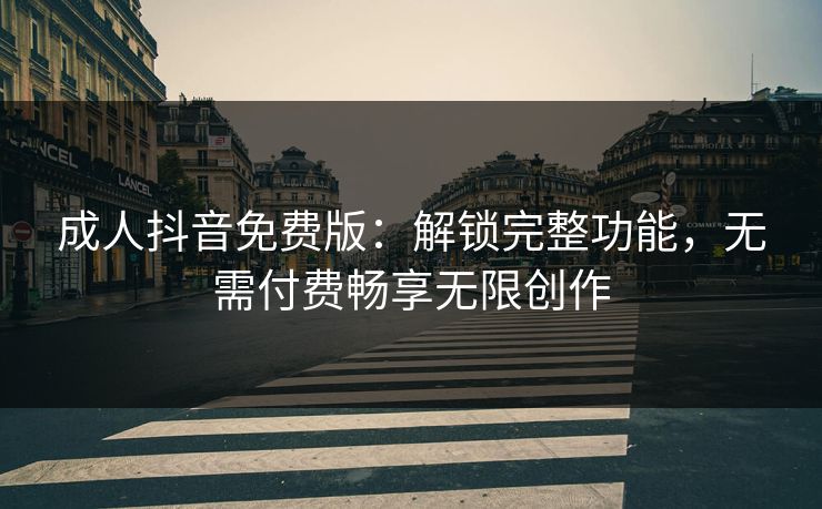 成人抖音免费版：解锁完整功能，无需付费畅享无限创作  第1张