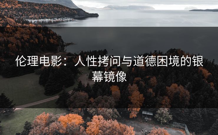 伦理电影：人性拷问与道德困境的银幕镜像