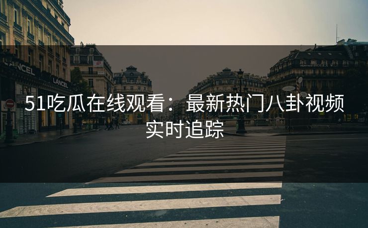 51吃瓜在线观看：最新热门八卦视频实时追踪  第1张