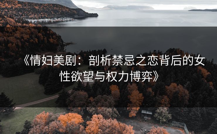 《情妇美剧：剖析禁忌之恋背后的女性欲望与权力博弈》