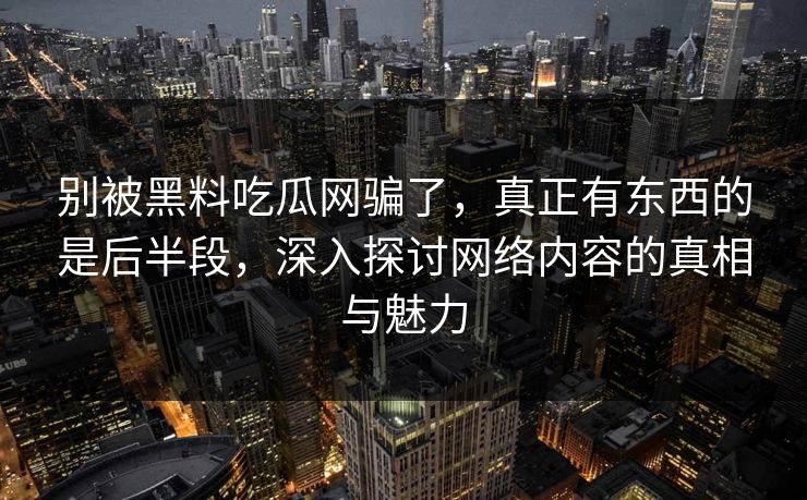 别被黑料吃瓜网骗了，真正有东西的是后半段，深入探讨网络内容的真相与魅力